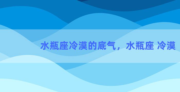 水瓶座冷漠的底气，水瓶座 冷漠